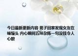 今日最新更新内容 男子回家发现女友在啃馒头 内心瞬间五味杂陈一句没钱令人心酸