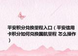 平安积分兑换里程入口（平安信用卡积分如何兑换国航里程 怎么操作）