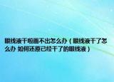 眼线液干啦画不出怎么办（眼线液干了怎么办 如何还原已经干了的眼线液）