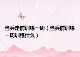 当兵走前训练一周（当兵前训练一周训练什么）