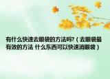 有什么快速去眼袋的方法吗?（去眼袋最有效的方法 什么东西可以快速消眼袋）