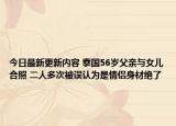 今日最新更新内容 泰国56岁父亲与女儿合照 二人多次被误认为是情侣身材绝了