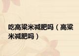 吃高粱米减肥吗（高粱米减肥吗）