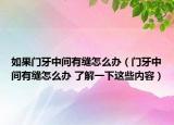 如果门牙中间有缝怎么办（门牙中间有缝怎么办 了解一下这些内容）