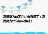 冯提莫为啥不在斗鱼直播了（冯提莫为什么被斗鱼封）