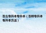 怎么专升本专升本（怎样专升本 专升本方法）