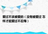 爱过不该被爱的（没有被爱过 怎样才能爱过不后悔）