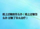 脸上过敏的怎么办（脸上过敏怎么办 过敏了怎么治疗）