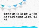 水管冻住了怎么办 以下提供几个方法解冻（水管冻住了怎么办 以下提供几个方法）