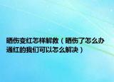 晒伤变红怎样解救（晒伤了怎么办 通红的我们可以怎么解决）