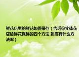 鲜花店里的鲜花如何保存（告诉你实体花店给鲜花保鲜的四个方法 到底有什么方法呢）