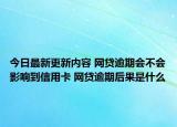 今日最新更新内容 网贷逾期会不会影响到信用卡 网贷逾期后果是什么