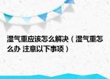 湿气重应该怎么解决（湿气重怎么办 注意以下事项）
