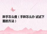 胖手怎么瘦（手胖怎么办 试试下面的方法）