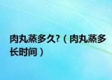 肉丸蒸多久?（肉丸蒸多长时间）