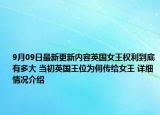 9月09日最新更新内容英国女王权利到底有多大 当初英国王位为何传给女王 详细情况介绍