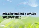 现代战争的策略游戏（现代战争策略游戏有哪些）