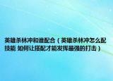 英雄杀林冲和谁配合（英雄杀林冲怎么配技能 如何让搭配才能发挥最强的打击）