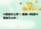 ld瓷砖怎么样?（唯美l d陶瓷ld瓷砖怎么样）