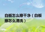 白板怎么擦干净（白板擦怎么清洗）