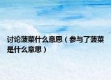 讨论菠菜什么意思（参与了菠菜是什么意思）