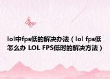lol中fps低的解决办法（lol fps低怎么办 LOL FPS低时的解决方法）