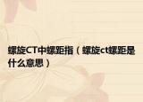 螺旋CT中螺距指（螺旋ct螺距是什么意思）