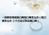 一招教你彻底除口臭有口臭怎么办（有口臭怎么办 三个方法让你远离口臭）