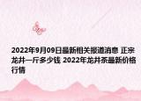 2022年9月09日最新相关报道消息 正宗龙井一斤多少钱 2022年龙井茶最新价格行情