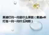 奥迪灯闪一闪是什么原因（奥迪a6l灯泡一闪一闪什么问题）