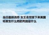 当日最新消息 女王去世接下来英国将发生什么她的死因是什么