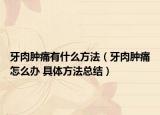 牙肉肿痛有什么方法（牙肉肿痛怎么办 具体方法总结）