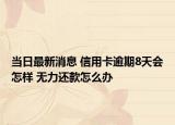 当日最新消息 信用卡逾期8天会怎样 无力还款怎么办