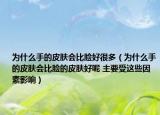 为什么手的皮肤会比脸好很多（为什么手的皮肤会比脸的皮肤好呢 主要受这些因素影响）