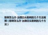 粉刺怎么办 治理白头粉刺的几个方法视频（粉刺怎么办 治理白头粉刺的几个方法）