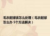 毛衣起球该怎么处理（毛衣起球怎么办 5个方法解决）