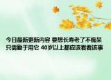 今日最新更新内容 要想长寿老了不痴呆只需勤于用它 40岁以上都应该看看该事