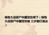 植物大战僵尸中国馆在哪下（植物大战僵尸中国馆攻略 三步骤打通法）