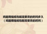 鸡翅用锡纸包起需要蒸的时间多久（鸡翅用锡纸包起需要蒸的时间）