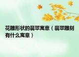 花雕形状的翡翠寓意（翡翠雕刻有什么寓意）