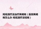 鸡尾酒疗法治疗黄褐斑（面部黄褐斑怎么办 鸡尾酒疗法祛斑）