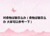 对食物过敏怎么办（食物过敏怎么办 大家可以参考一下）