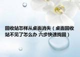 回收站怎样从桌面消失（桌面回收站不见了怎么办 六步快速找回）