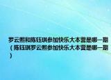 罗云熙和陈钰琪参加快乐大本营是哪一期（陈钰琪罗云熙参加快乐大本营是哪一期）