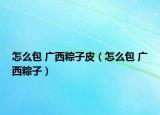 怎么包 广西粽子皮（怎么包 广西粽子）