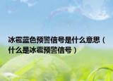 冰雹蓝色预警信号是什么意思（什么是冰雹预警信号）