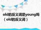 old的反义词是young吗（old的反义词）