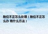 胎位不正怎么处理（胎位不正怎么办 有什么方法）