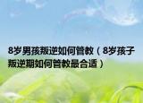 8岁男孩叛逆如何管教（8岁孩子叛逆期如何管教最合适）