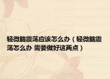 轻微脑震荡应该怎么办（轻微脑震荡怎么办 需要做好这两点）